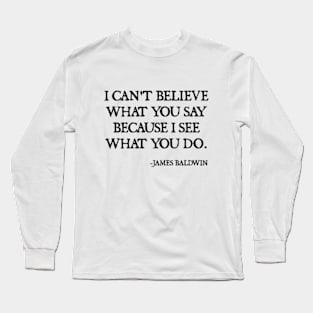 I can't believe what you say, because I see what you do, James Baldwin Quote Long Sleeve T-Shirt